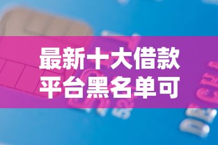 最新十大借款平台黑名单可以借钱，专治手机上哪个贷款不看征信
