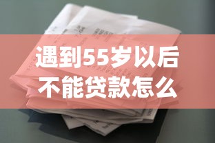 遇到55岁以后不能贷款怎么办？或可尝试这6个黑户花户能下款的app口子