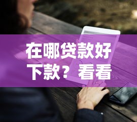 在哪贷款好下款？看看这6个贷款平台有没有能下款的