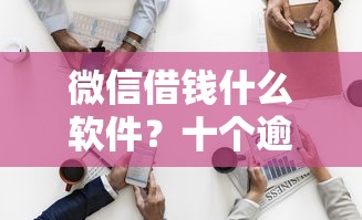 微信借钱什么软件？十个逾期也不怕的那些平台可以贷款