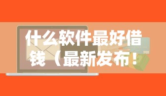 什么软件最好借钱（最新发布！）8个最新秒批小额贷款平台
