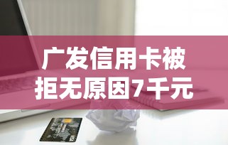 广发信用卡被拒无原因7千元无门槛本月借款平台力荐！分享小额网贷口子7千元无门槛借款