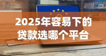 2025年容易下的贷款选哪个平台？6个真正无视逾期大数据的网贷app推荐