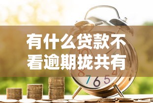 有什么贷款不看逾期拢共有哪些选择？10个贷款平台贷款详解