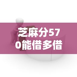 芝麻分570能借多借钱？2026最新测评10个容易下款的平台