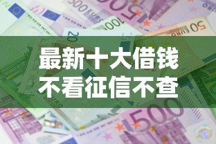 最新十大借钱不看征信不查负债的平台，专治微信借钱15天免利息
