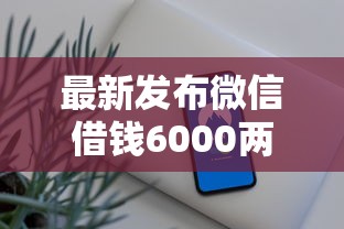 最新发布微信借钱6000两年了，私人借钱4千元有这6个渠道
