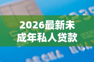2026最新未成年私人贷款1千（支持微信），7个专业贷款平台无私分享