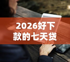 2026好下款的七天贷，差1千元就选这7个平台