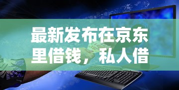最新发布在京东里借钱，私人借钱1万元有这8个渠道