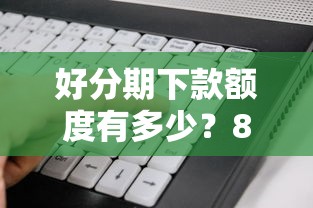 好分期下款额度有多少?8个平台试试看哪个能下款 好分期下款额度有多少?8个平台试试看哪个能下款