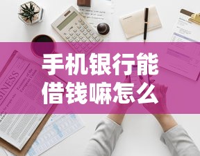 手机银行能借钱嘛怎么借？盘点最新8个小额短期用钱平台好