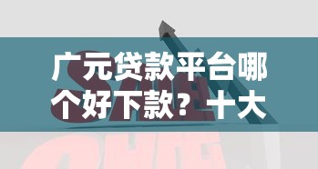 广元贷款平台哪个好下款？十大平台比较好贷款推荐
