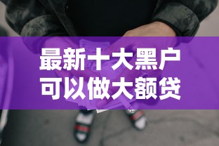 最新十大黑户可以做大额贷款平台，专治哪些网贷容易审批下款的平台