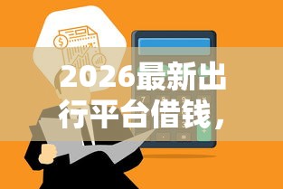 2026最新出行平台借钱，总结十个2025黑户口子！