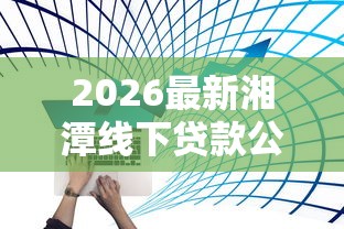 2026最新湘潭线下贷款公司有哪些（支持支付宝），8个网贷平台好借钱无私分享