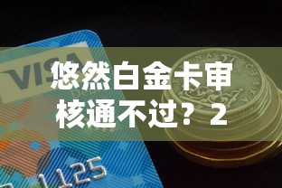 悠然白金卡审核通不过？2026最新测评10个2025买会员有额度的口子