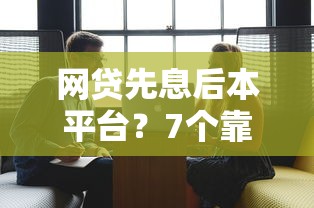 网贷先息后本平台？7个靠谱18岁必过的贷款平台推荐