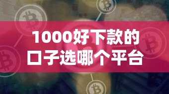 1000好下款的口子选哪个平台？6个最新能下来钱的平台推荐
