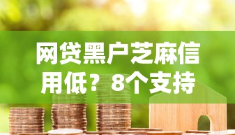 网贷黑户芝麻信用低？8个支持下款到微信的放水的贷款口子