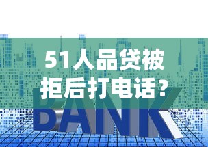 51人品贷被拒后打电话？盘点8个平台贷款利率低给你参考