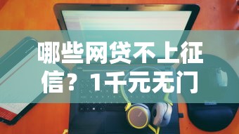 哪些网贷不上征信？1千元无门槛借款平台推荐，7个征信查询多能下款的平台盘点