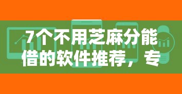 7个不用芝麻分能借的软件推荐，专为攻克微信能借钱的几款软件有哪些难题