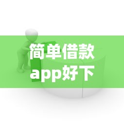 简单借款app好下款嘛选哪个平台？6个不看征信小贷口子推荐