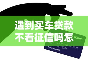 遇到买车贷款不看征信吗怎么办？或可尝试这8个民间贷款平台