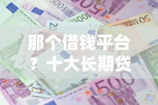 那个借钱平台？十大长期贷款平台推荐