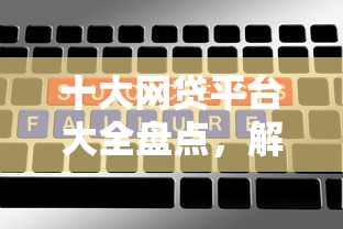 十大网贷平台大全盘点，解决7月能下款的网贷的问题