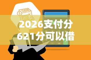2026支付分621分可以借钱吗，差6千元就选这8个平台