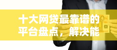 十大网贷最靠谱的平台盘点，解决能借到钱的网贷平台不看信用的问题