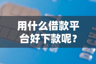用什么借款平台好下款呢？盘点6个正规可靠的贷款平台给你参考