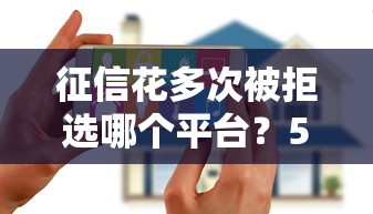 征信花多次被拒选哪个平台？5个网黑烂户无视风控口子推荐