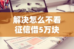 解决怎么不看征信借5万块钱的6个65岁稳放款口子的年龄要求分享