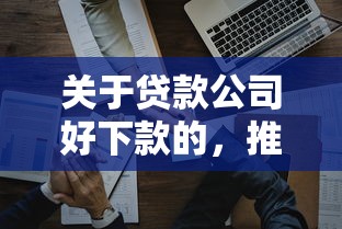 关于贷款公司好下款的，推荐7个平台公司贷款给你