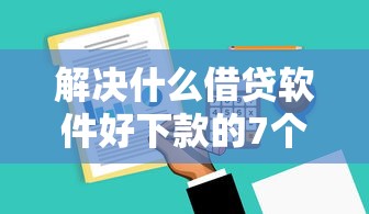 解决什么借贷软件好下款的7个借钱的平台100%能借到18周岁分享