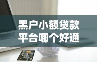 黑户小额贷款平台哪个好通过（最新发布！）8个黑户也能借款的平台