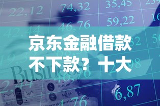 京东金融借款不下款？十大当前逾期严重能下款的平台推荐