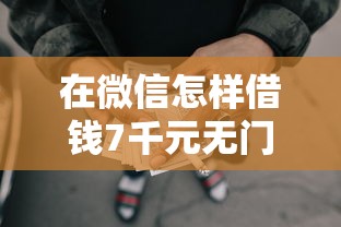 在微信怎样借钱7千元无门槛本月借款平台力荐！分享小额网贷口子7千元无门槛借款