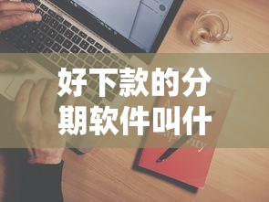 好下款的分期软件叫什么？7个平台试试看哪个能下款