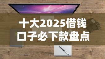 十大2025借钱口子必下款盘点，解决支付宝能借钱吗的问题