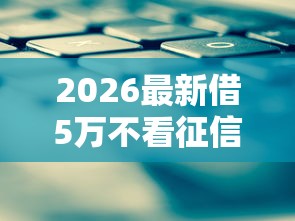 2026最新借5万不看征信吗(支持微信),8个平台贷款靠谱无私分享 2026最新借5万不看征信吗(支持微信),8个平台贷款靠谱无私分享