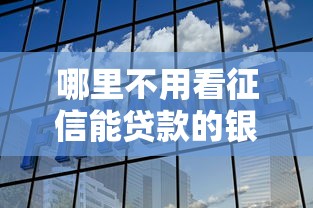 哪里不用看征信能贷款的银行拢共有哪些选择？10个短期网贷平台15天详解
