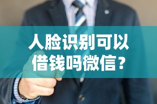 人脸识别可以借钱吗微信？看看这7个贷款平台有没有能下款的
