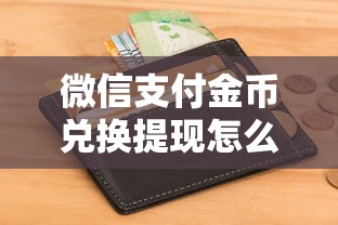 微信支付金币兑换提现怎么用就选这7个2000元征信花了还能借钱的平台