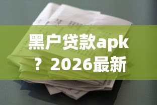 黑户贷款apk？2026最新测评10个征信花了能下款的平台
