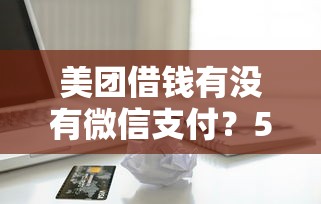 美团借钱有没有微信支付？5000元无门槛借款平台推荐，6个正规的借钱平台盘点