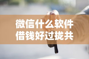 微信什么软件借钱好过拢共有哪些选择？7个靠谱的车抵押贷款平台详解